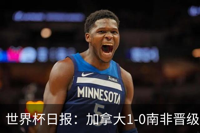 世界杯日报：加拿大1-0南非晋级创历史 韩国主帅洪明甫下课