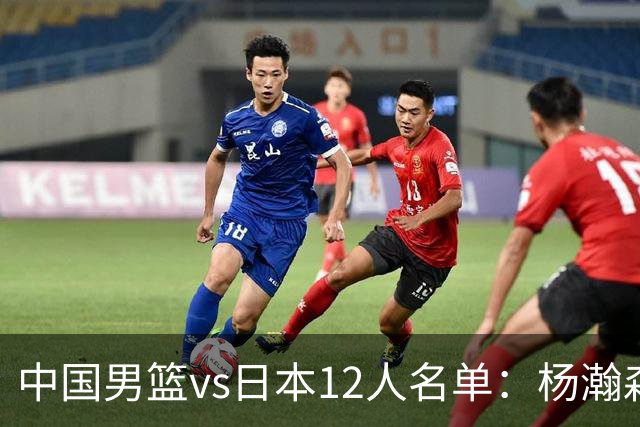 中国男篮vs日本12人名单：杨瀚森领衔主力阵容PK渡边雄太霍金森